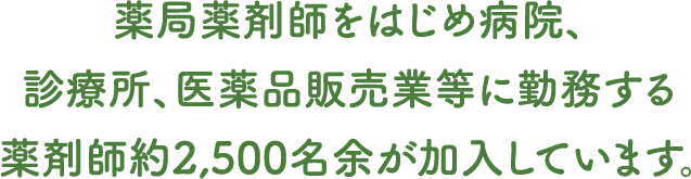 開局薬剤師をはじめ病院、診療所、医薬品販売業等に勤務する薬剤師約2,500名余が加入しています。