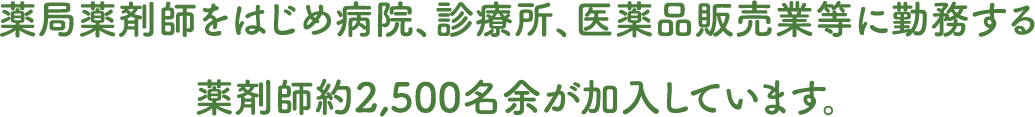 開局薬剤師をはじめ病院、診療所、医薬品販売業等に勤務する薬剤師約2,500名余が加入しています。