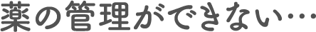 薬の管理ができない…