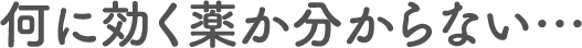 何に効く薬か分からない…