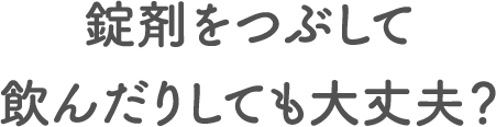 錠剤をつぶして飲んだりしても大丈夫？